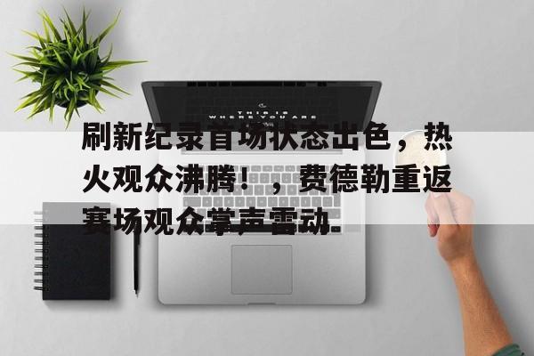 开云体育官网-关于刷新纪录首场状态出色，热火观众沸腾！，费德勒重返赛场观众掌声雷动的信息