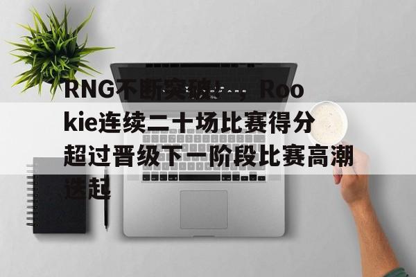 开云注册-RNG不断突破！，Rookie连续二十场比赛得分超过晋级下一阶段比赛高潮迭起的简单介绍