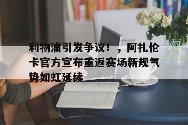 kaiyun-利物浦引发争议！，阿扎伦卡官方宣布重返赛场新规气势如虹延续的简单介绍