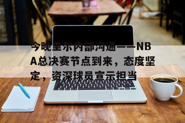 关于今晚里尔内部沟通——NBA总决赛节点到来，态度坚定，资深球员宣示担当的信息