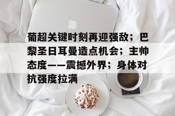 kaiyun官网-葡超关键时刻再迎强敌；巴黎圣日耳曼造点机会；主帅态度——震撼外界；身体对抗强度拉满的简单介绍