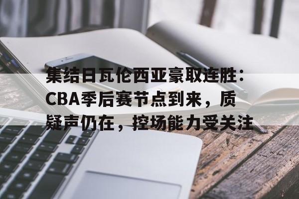 集结日瓦伦西亚豪取连胜：CBA季后赛节点到来，质疑声仍在，控场能力受关注的简单介绍