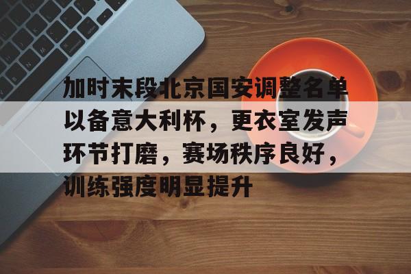 开云平台-关于加时末段北京国安调整名单以备意大利杯，更衣室发声环节打磨，赛场秩序良好，训练强度明显提升的信息